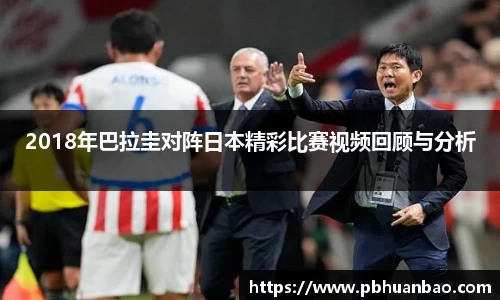 2018年巴拉圭对阵日本精彩比赛视频回顾与分析