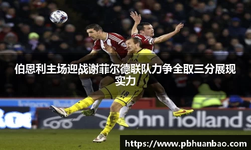 伯恩利主场迎战谢菲尔德联队力争全取三分展现实力