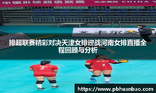 排超联赛精彩对决天津女排迎战河南女排直播全程回顾与分析