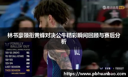 林书豪领衔黄蜂对决公牛精彩瞬间回顾与赛后分析