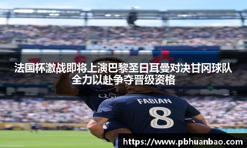 法国杯激战即将上演巴黎圣日耳曼对决甘冈球队全力以赴争夺晋级资格