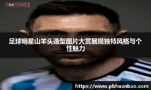 足球明星山羊头造型图片大赏展现独特风格与个性魅力